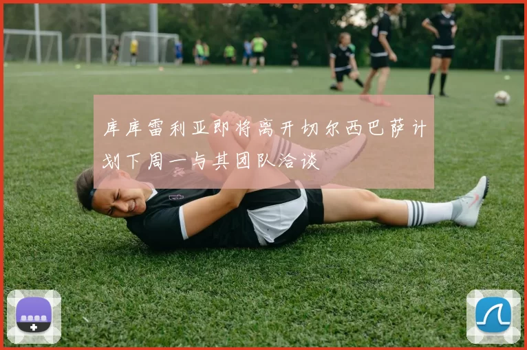 库库雷利亚即将离开切尔西巴萨计划下周一与其团队洽谈