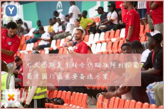 尤文图斯夏季转会仍瞄准阿利松葡萄牙国门成重要备选方案