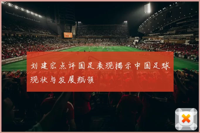 刘建宏点评国足表现揭示中国足球现状与发展瓶颈