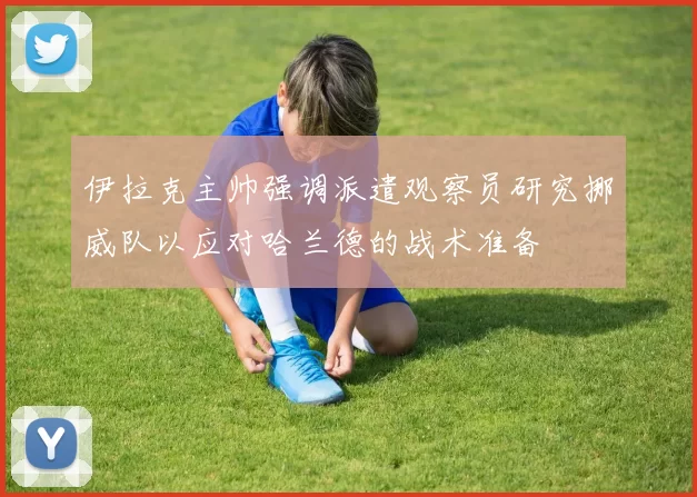 伊拉克主帅强调派遣观察员研究挪威队以应对哈兰德的战术准备
