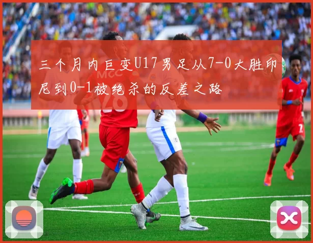 三个月内巨变U17男足从7-0大胜印尼到0-1被绝杀的反差之路