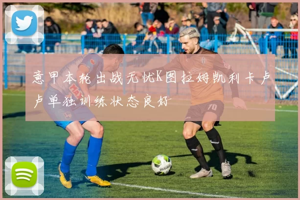 意甲本轮出战无忧K图拉姆凯利卡卢卢单独训练状态良好