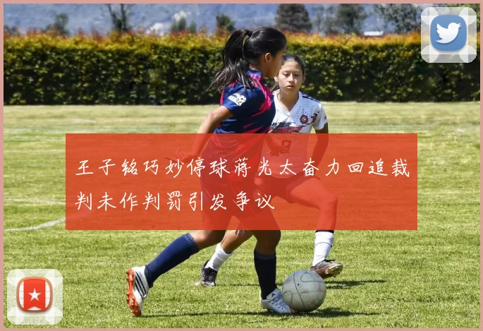 王子铭巧妙停球蒋光太奋力回追裁判未作判罚引发争议