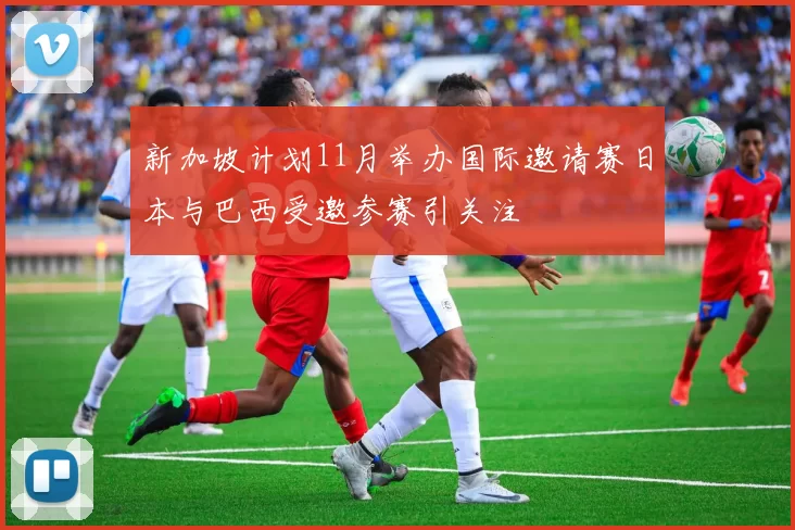 新加坡计划11月举办国际邀请赛日本与巴西受邀参赛引关注