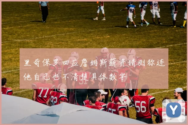 里奇保罗回应詹姆斯薪资猜测称连他自己也不清楚具体数字
