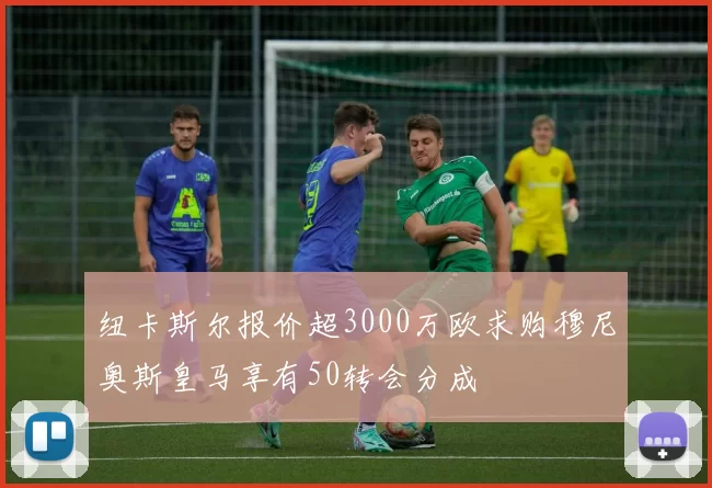 纽卡斯尔报价超3000万欧求购穆尼奥斯皇马享有50转会分成