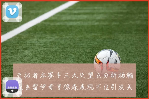 开拓者本赛季三大失望点分析杨瀚森克雷伊奇亨德森表现不佳引发关注