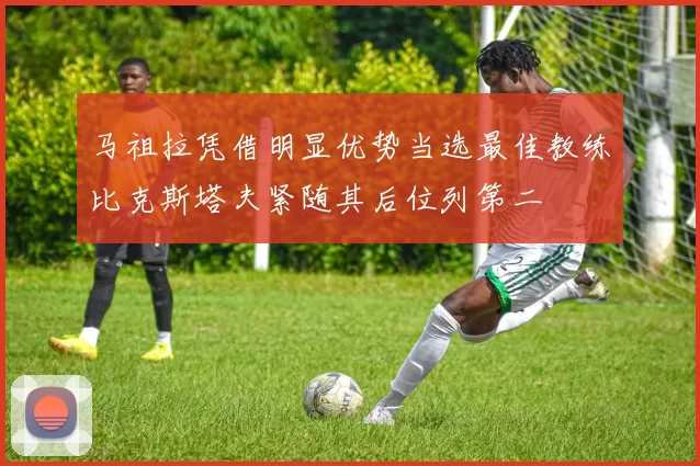 马祖拉凭借明显优势当选最佳教练比克斯塔夫紧随其后位列第二