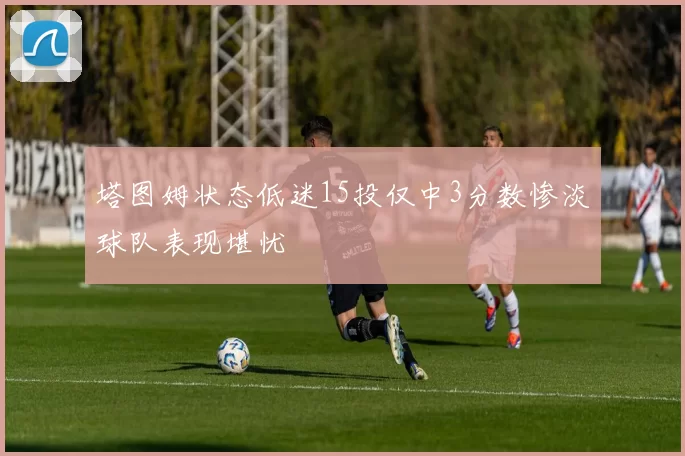 塔图姆状态低迷15投仅中3分数惨淡球队表现堪忧