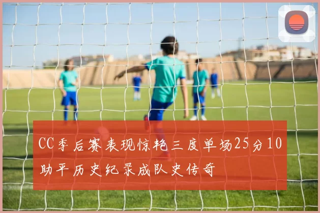 CC季后赛表现惊艳三度单场25分10助平历史纪录成队史传奇