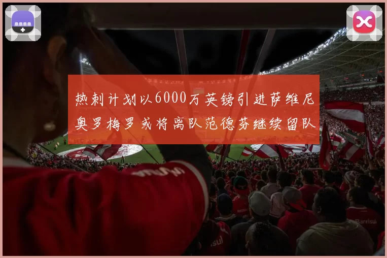 热刺计划以6000万英镑引进萨维尼奥罗梅罗或将离队范德芬继续留队