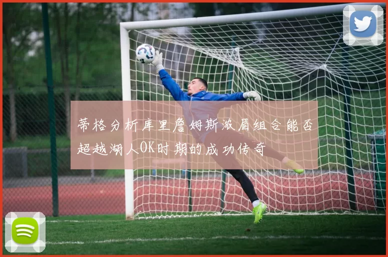 蒂格分析库里詹姆斯浓眉组合能否超越湖人OK时期的成功传奇