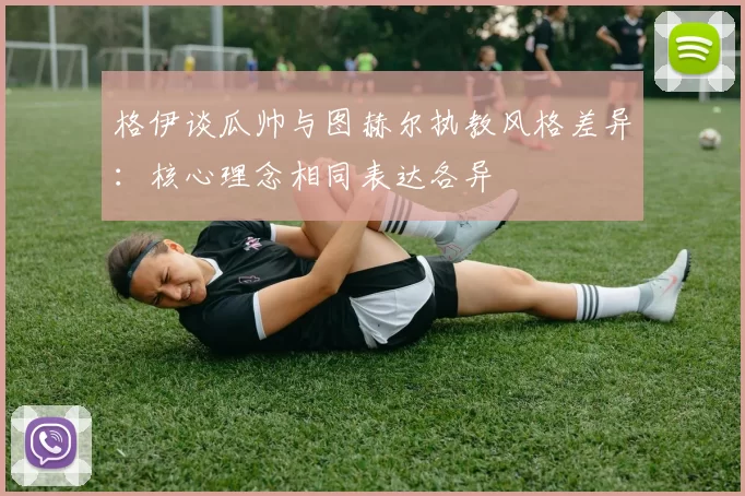 格伊谈瓜帅与图赫尔执教风格差异：核心理念相同表达各异