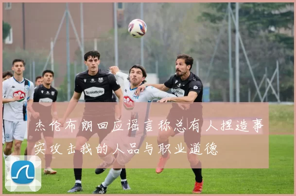 杰伦布朗回应谣言称总有人捏造事实攻击我的人品与职业道德