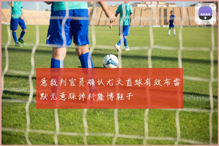 意裁判官员确认尤文首球有效布雷默无意踩掉科隆博鞋子