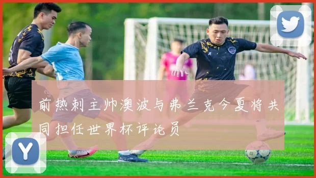 前热刺主帅澳波与弗兰克今夏将共同担任世界杯评论员