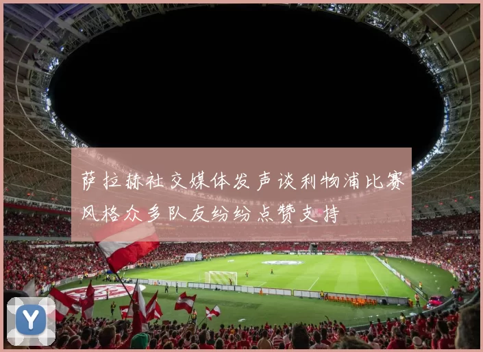 萨拉赫社交媒体发声谈利物浦比赛风格众多队友纷纷点赞支持